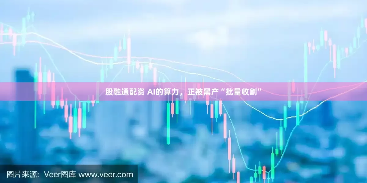 股融通配資 AI的算力，正被黑產“批量收割”